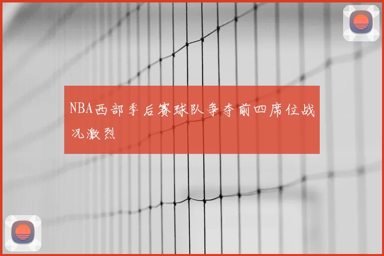NBA西部季后赛球队争夺前四席位战况激烈