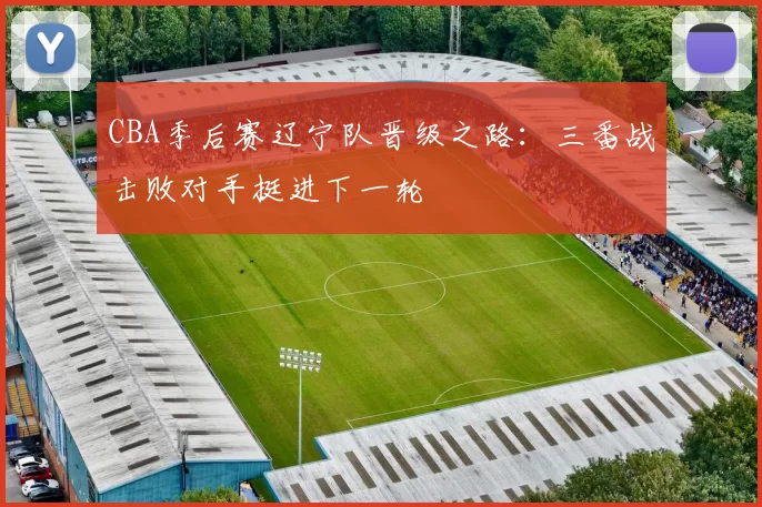 CBA季后赛辽宁队晋级之路：三番战击败对手挺进下一轮