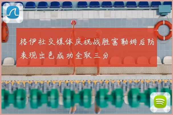 格伊社交媒体庆祝战胜富勒姆后防表现出色成功全取三分