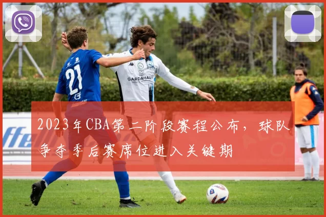 2023年CBA第二阶段赛程公布，球队争夺季后赛席位进入关键期