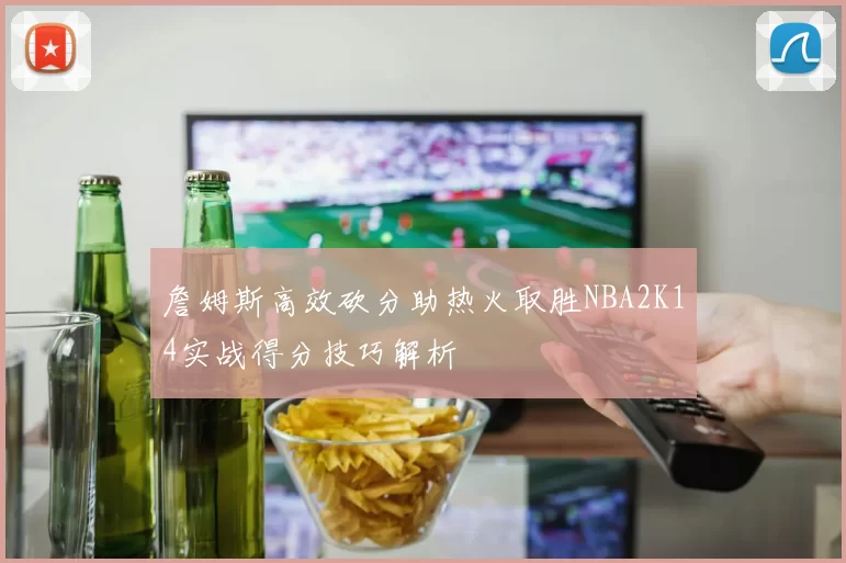 詹姆斯高效砍分助热火取胜NBA2K14实战得分技巧解析
