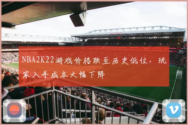 NBA2K22游戏价格跌至历史低位，玩家入手成本大幅下降