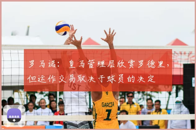 罗马诺:皇马管理层欣赏罗德里,但运作交易取决于球员的决定