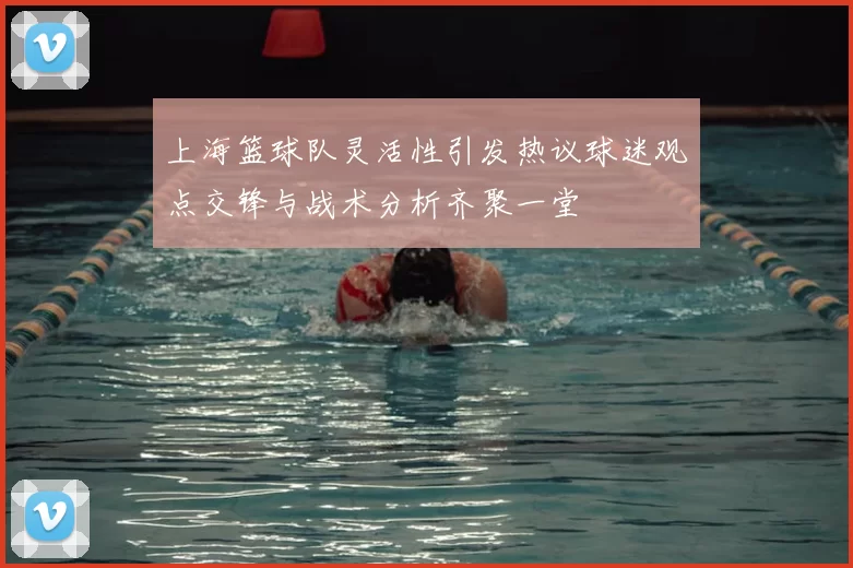 上海篮球队灵活性引发热议球迷观点交锋与战术分析齐聚一堂