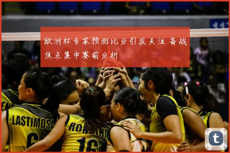 欧洲杯专家预测比分引发关注 备战焦点集中赛前分析