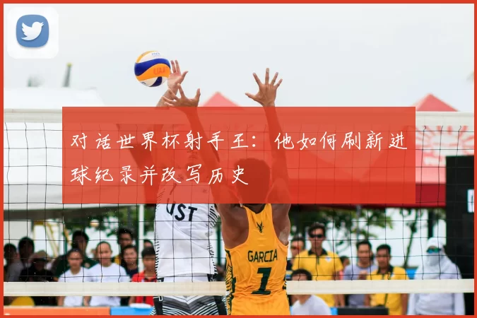 对话世界杯射手王：他如何刷新进球纪录并改写历史