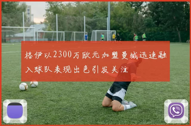 格伊以2300万欧元加盟曼城迅速融入球队表现出色引发关注