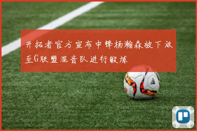 开拓者官方宣布中锋杨瀚森被下放至G联盟混音队进行锻炼
