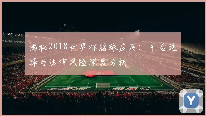 揭秘2018世界杯赌球应用：平台选择与法律风险深度分析