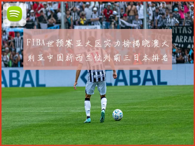 FIBA世预赛亚大区实力榜揭晓澳大利亚中国新西兰位列前三日本排名第六