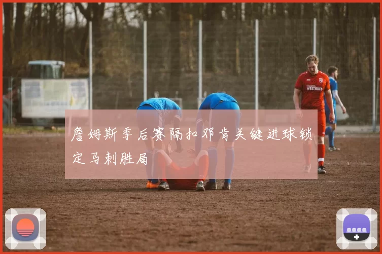 詹姆斯季后赛隔扣邓肯关键进球锁定马刺胜局