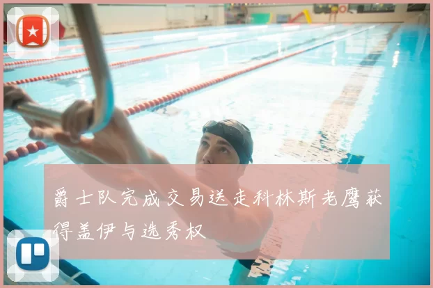 爵士队完成交易送走科林斯老鹰获得盖伊与选秀权