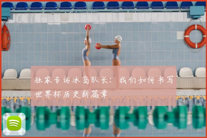 独家专访冰岛队长：我们如何书写世界杯历史新篇章