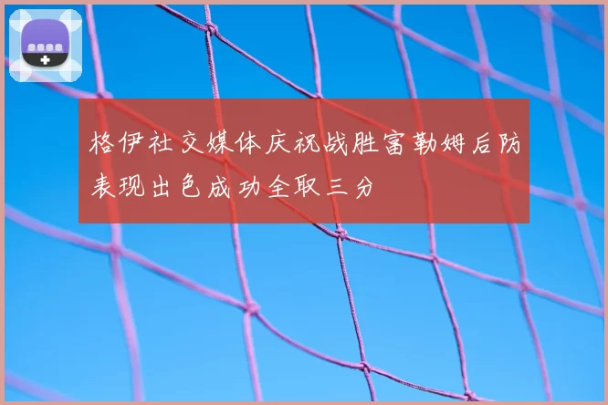 格伊社交媒体庆祝战胜富勒姆后防表现出色成功全取三分