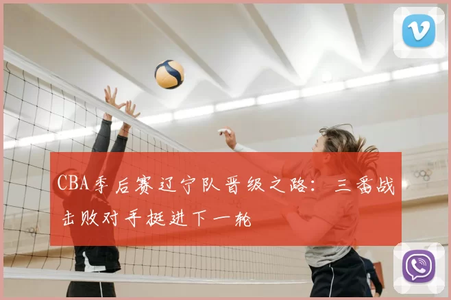 CBA季后赛辽宁队晋级之路：三番战击败对手挺进下一轮