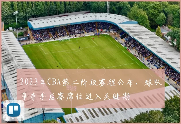 2023年CBA第二阶段赛程公布，球队争夺季后赛席位进入关键期