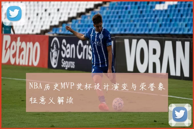 NBA历史MVP奖杯设计演变与荣誉象征意义解读