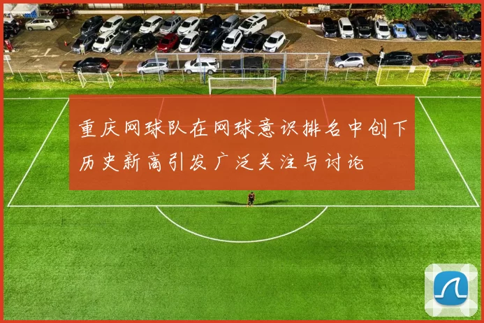 重庆网球队在网球意识排名中创下历史新高引发广泛关注与讨论