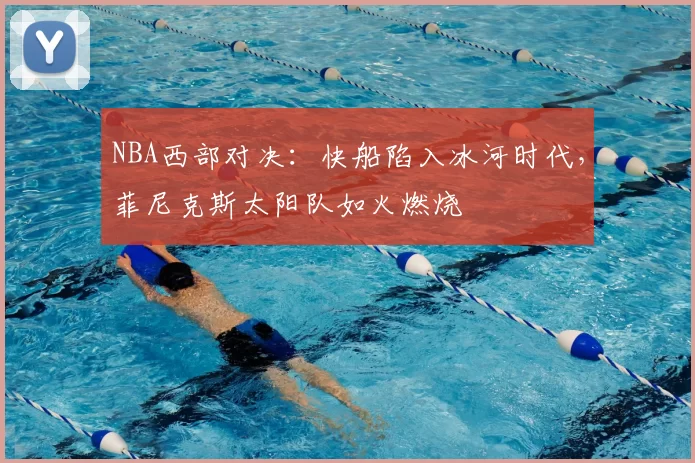 NBA西部对决：快船陷入冰河时代，菲尼克斯太阳队如火燃烧