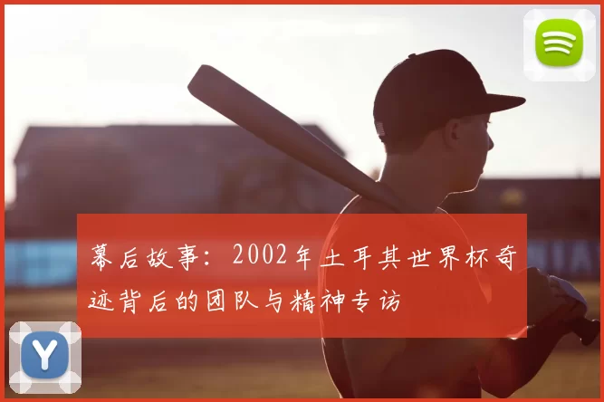幕后故事：2002年土耳其世界杯奇迹背后的团队与精神专访