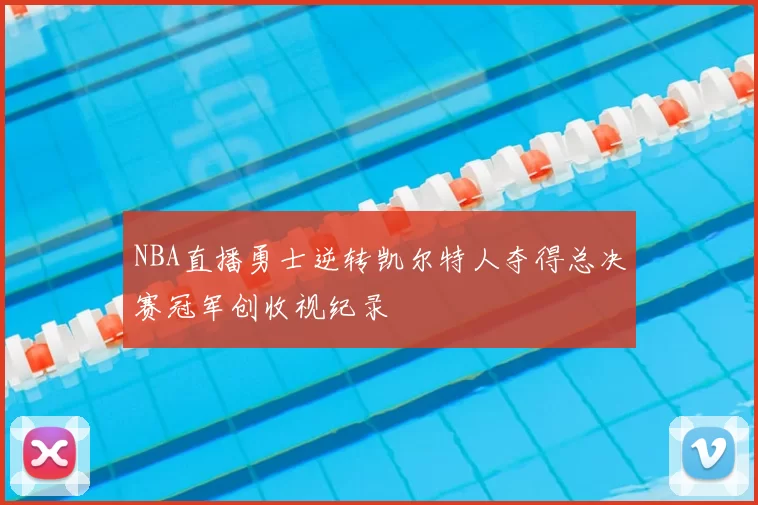 NBA直播勇士逆转凯尔特人夺得总决赛冠军创收视纪录