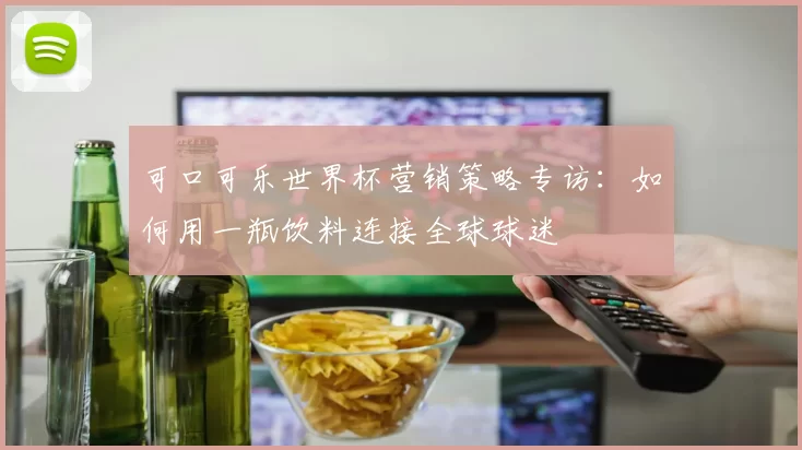 可口可乐世界杯营销策略专访：如何用一瓶饮料连接全球球迷