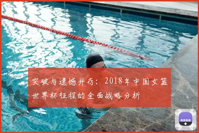 突破与遗憾并存：2018年中国女篮世界杯征程的全面战略分析
