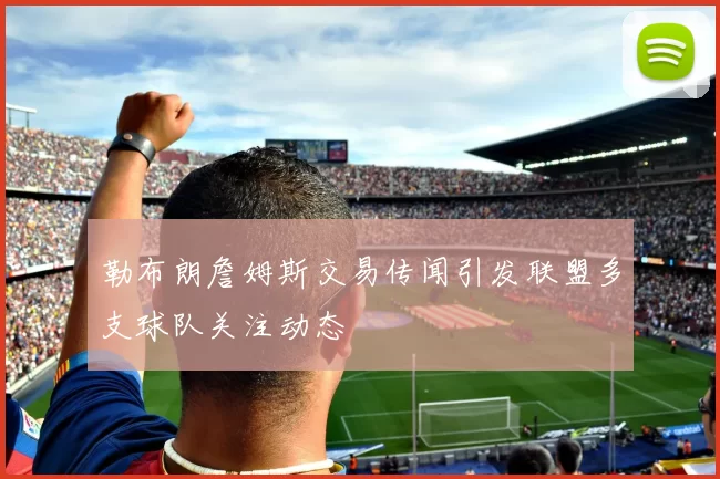 勒布朗詹姆斯交易传闻引发联盟多支球队关注动态