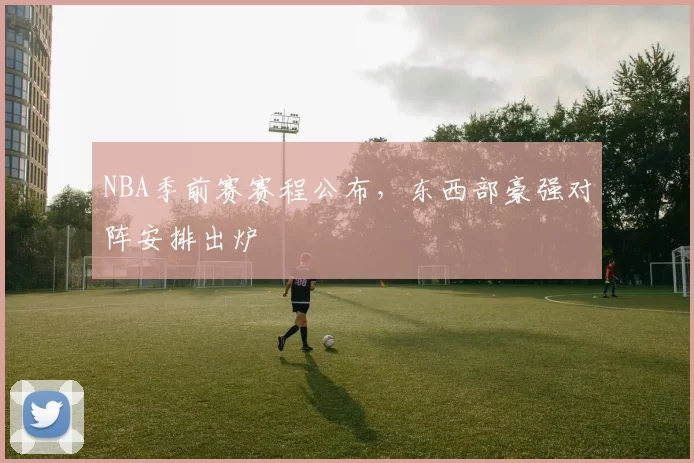 NBA季前赛赛程公布，东西部豪强对阵安排出炉