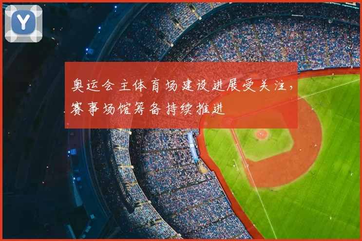 奥运会主体育场建设进展受关注，赛事场馆筹备持续推进