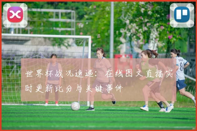 世界杯战况速递：在线图文直播实时更新比分与关键事件
