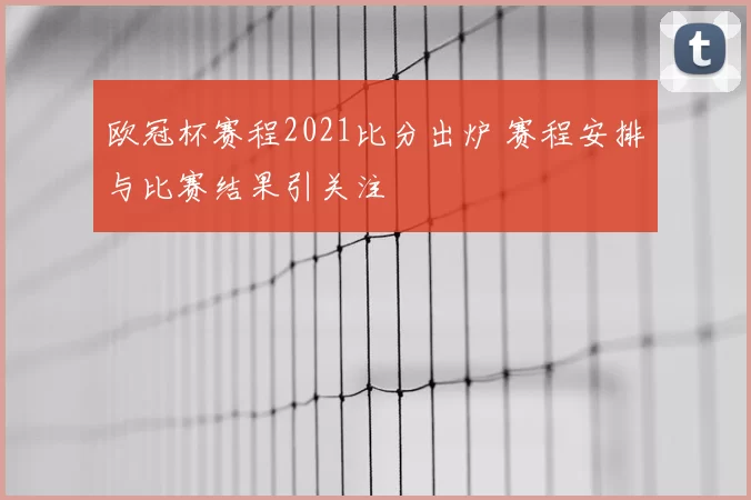 欧冠杯赛程2021比分出炉 赛程安排与比赛结果引关注