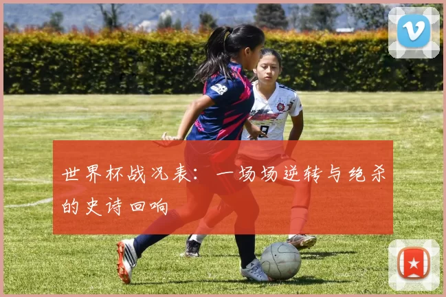 世界杯战况表：一场场逆转与绝杀的史诗回响