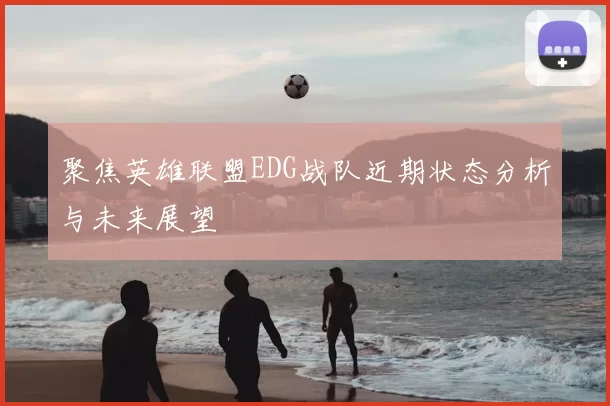 聚焦英雄联盟EDG战队近期状态分析与未来展望