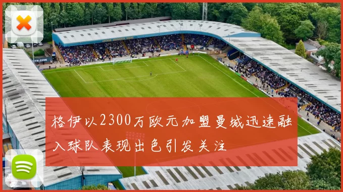 格伊以2300万欧元加盟曼城迅速融入球队表现出色引发关注