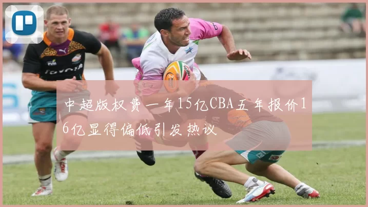 中超版权费一年15亿CBA五年报价16亿显得偏低引发热议