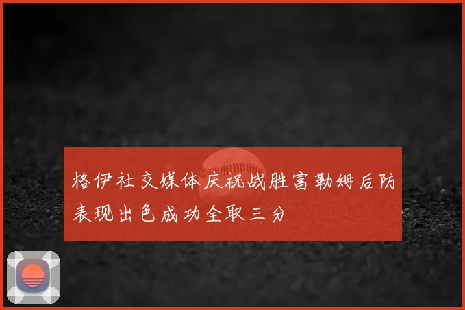 格伊社交媒体庆祝战胜富勒姆后防表现出色成功全取三分