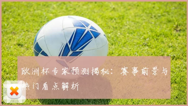 欧洲杯专家预测揭秘:赛事前景与热门看点解析