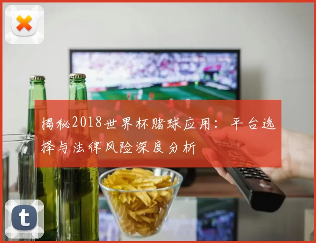 揭秘2018世界杯赌球应用：平台选择与法律风险深度分析