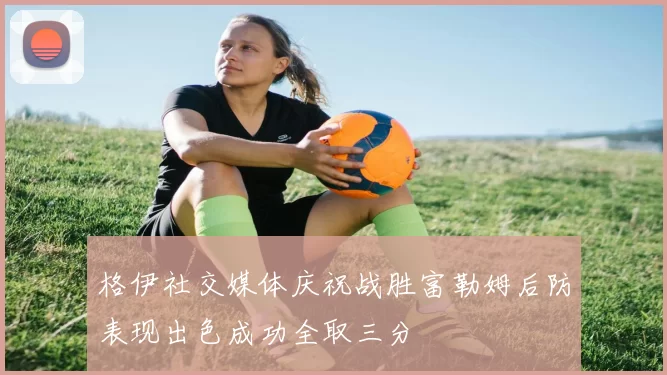 格伊社交媒体庆祝战胜富勒姆后防表现出色成功全取三分