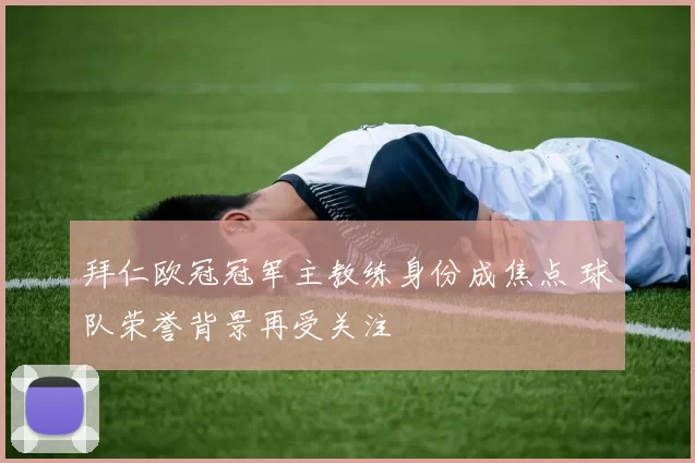 拜仁欧冠冠军主教练身份成焦点 球队荣誉背景再受关注