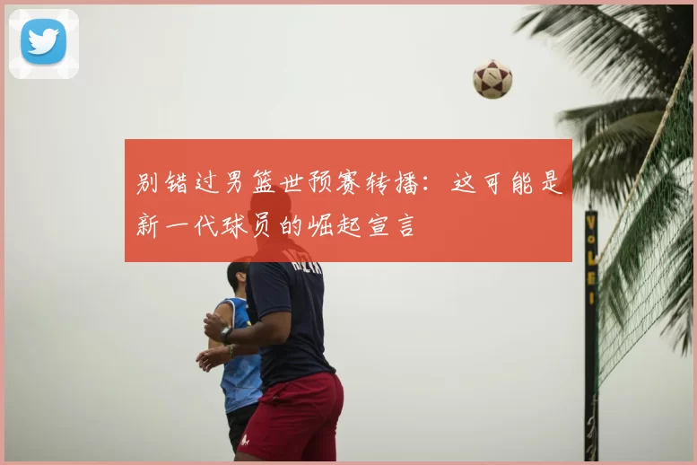 别错过男篮世预赛转播：这可能是新一代球员的崛起宣言