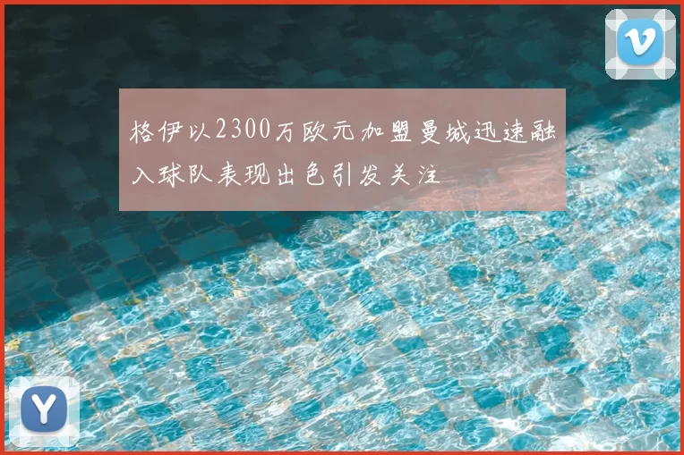 格伊以2300万欧元加盟曼城迅速融入球队表现出色引发关注