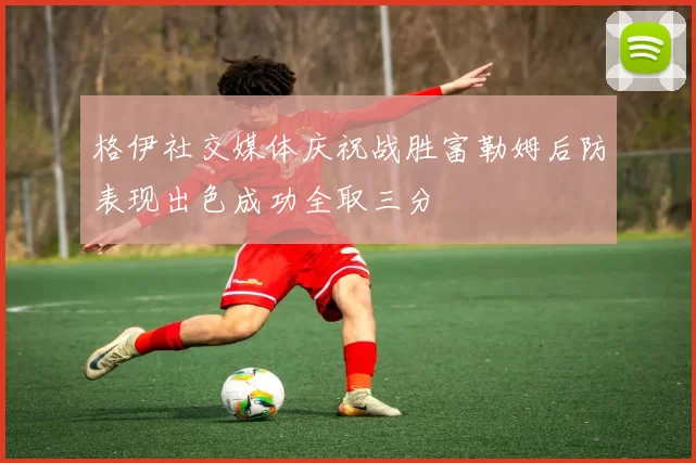 格伊社交媒体庆祝战胜富勒姆后防表现出色成功全取三分