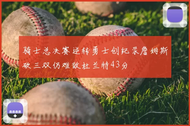 骑士总决赛逆转勇士创纪录詹姆斯砍三双仍难敌杜兰特43分