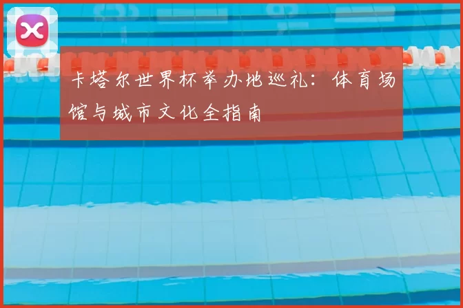卡塔尔世界杯举办地巡礼：体育场馆与城市文化全指南