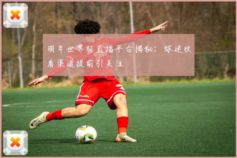 明年世界杯直播平台揭秘：球迷收看渠道提前引关注